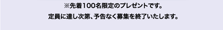 ※先着100名限定のプレゼントです。定員に達し次第、予告なく募集を終了いたします。