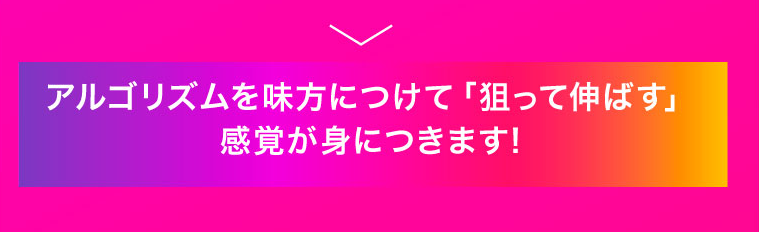 アルゴリズムを味方につけて「狙って伸ばす」感覚が身につきます!