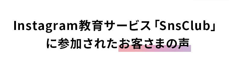 Instagram教育サービス「SnsClub」に参加されたお客さまの声