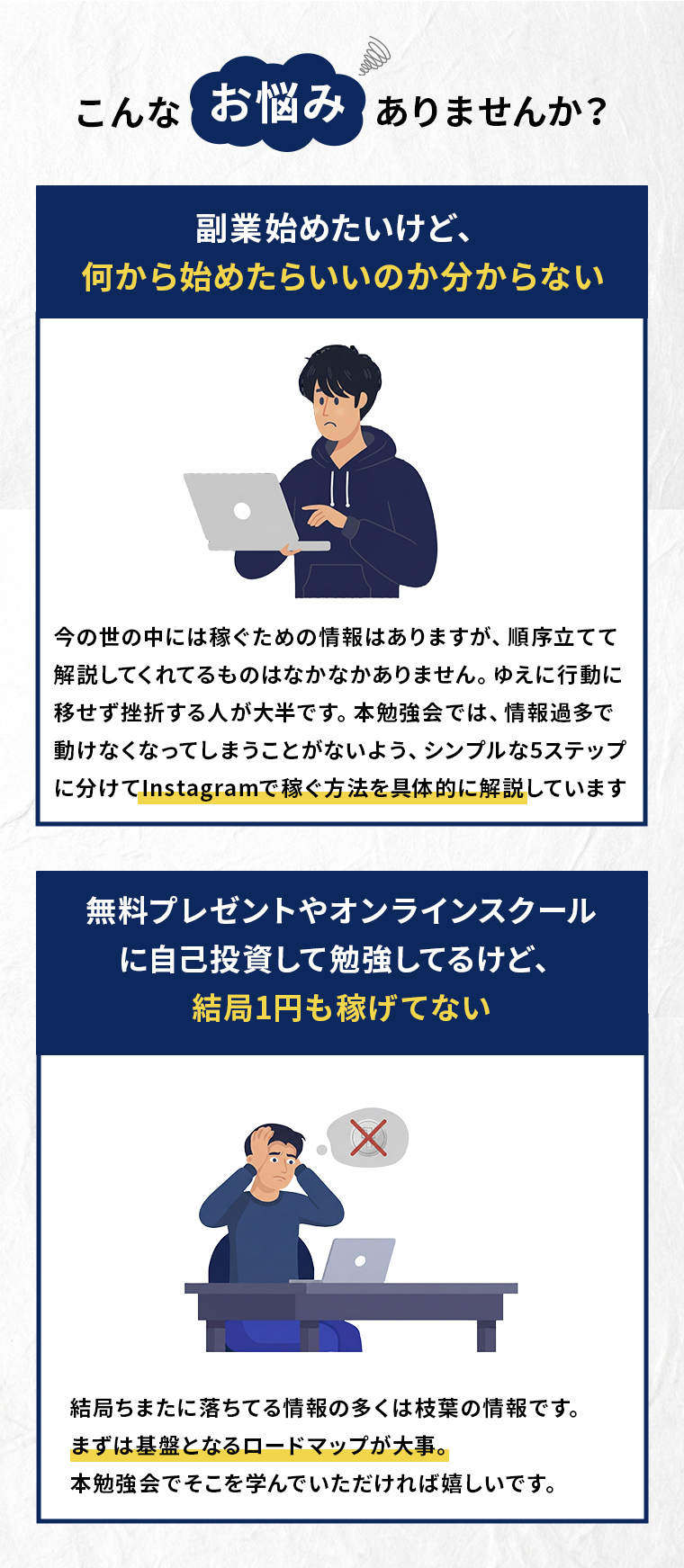 こんなお悩みありませんか?副業始めたいけど、 何から始めたらいいのか分からない今の世の中には稼ぐための情報はありますが、順序立てて 解説してくれてるものはなかなかありません。ゆえに行動に 移せず挫折する人が大半です。本勉強会では、情報過多で 動けなくなってしまうことがないよう、シンプルな5ステップ に分けてInstagramで稼ぐ方法を具体的に解説しています無料プレゼントやオンラインスクール に自己投資して勉強してるけど、 結局1円も稼げてない結局またに落ちてる情報の多くは枝葉の情報です。 まずは基盤となるロードマップが大事。 本勉強会でそこを学んでいただければ嬉しいです。