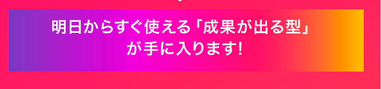 明日からすぐ使える「成果が出る型」が手に入ります!