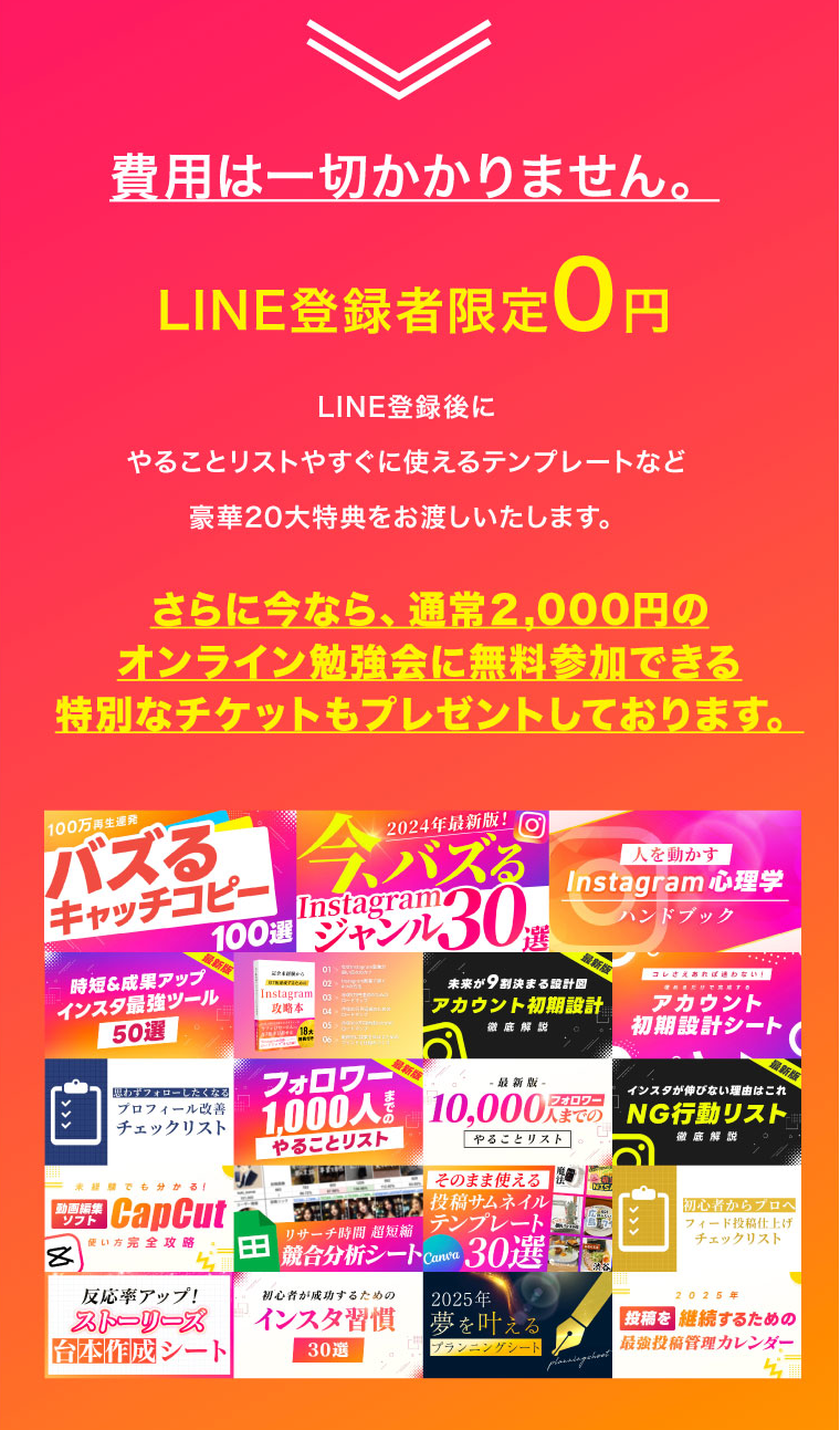 費用は一切かかりません。LINE登録者限定0円　LINE登録後にやることリストやすぐに使えるテンプレートなど豪華20大特典をお渡しいたします。さらに今なら、通常２,000円のオンライン勉強会に無料参加できる特別なチケットもプレゼントしております。