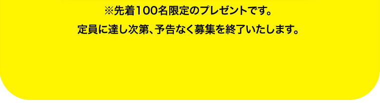 ※先着100名限定のプレゼントです。定員に達し次第、予告なく募集を終了いたします。
