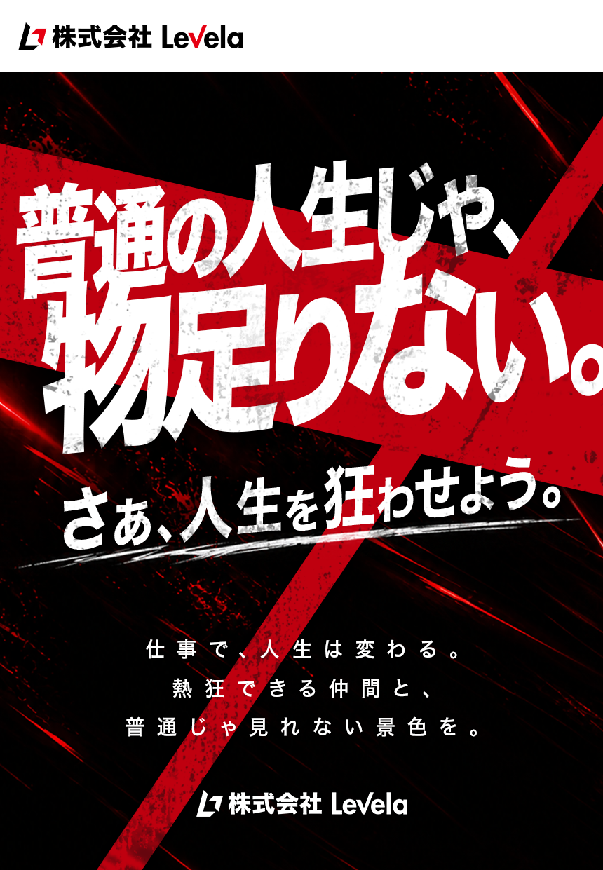 株式会社Levela 採用。普通の人生じゃ、物足りない。さぁ、人生を狂わせよう。仕事で、人生は変わる。熱狂できる仲間と、普通じゃ見れない景色を。